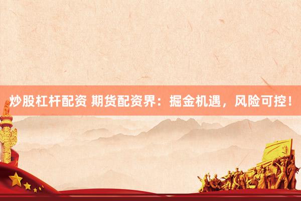 炒股杠杆配资 期货配资界：掘金机遇，风险可控！
