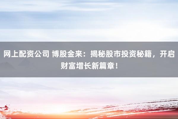 网上配资公司 博股金来：揭秘股市投资秘籍，开启财富增长新篇章！