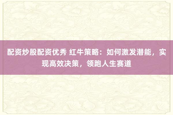 配资炒股配资优秀 红牛策略：如何激发潜能，实现高效决策，领跑人生赛道