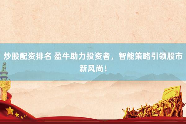炒股配资排名 盈牛助力投资者，智能策略引领股市新风尚！