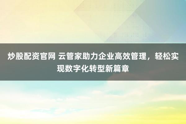 炒股配资官网 云管家助力企业高效管理，轻松实现数字化转型新篇章