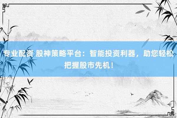 专业配资 股神策略平台：智能投资利器，助您轻松把握股市先机！