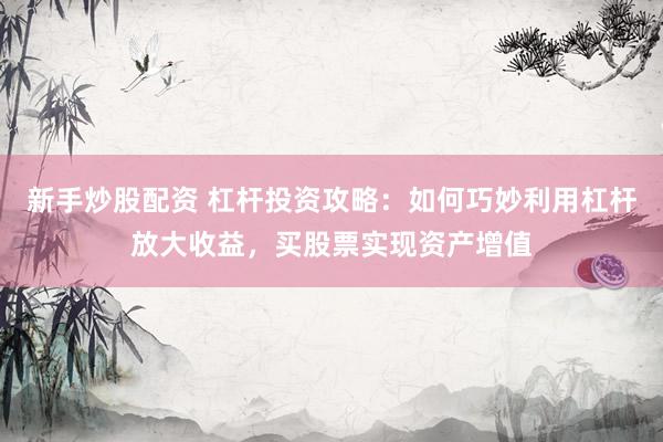 新手炒股配资 杠杆投资攻略：如何巧妙利用杠杆放大收益，买股票实现资产增值