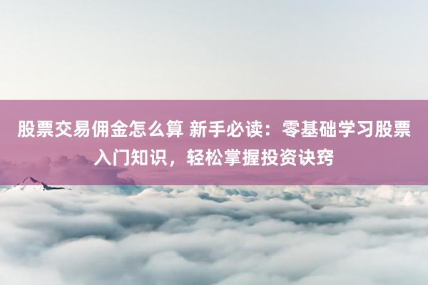 股票交易佣金怎么算 新手必读：零基础学习股票入门知识，轻松掌握投资诀窍