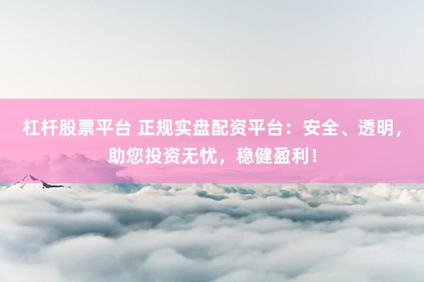 杠杆股票平台 正规实盘配资平台：安全、透明，助您投资无忧，稳健盈利！