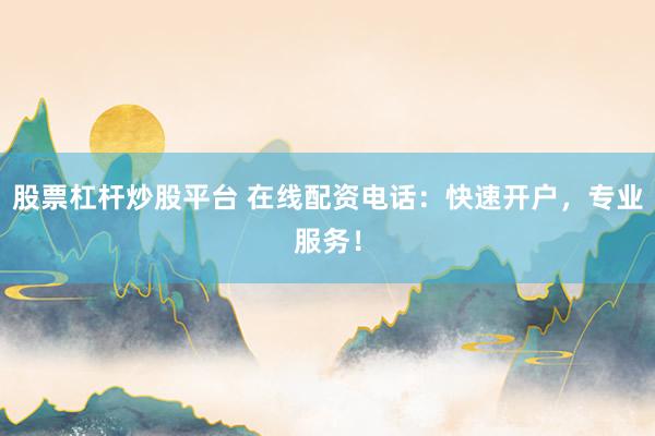 股票杠杆炒股平台 在线配资电话：快速开户，专业服务！