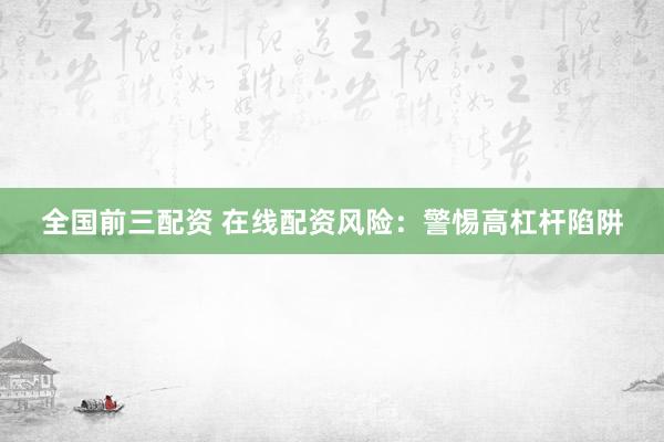 全国前三配资 在线配资风险：警惕高杠杆陷阱