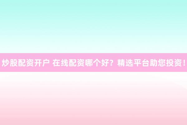 炒股配资开户 在线配资哪个好？精选平台助您投资！