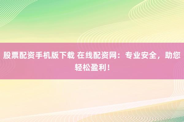股票配资手机版下载 在线配资网：专业安全，助您轻松盈利！