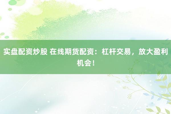 实盘配资炒股 在线期货配资：杠杆交易，放大盈利机会！