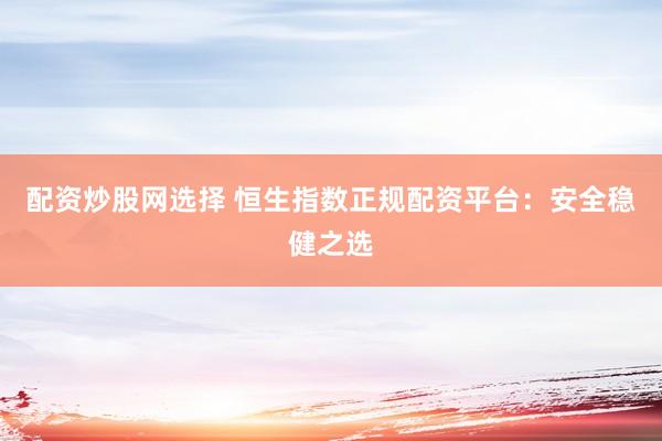 配资炒股网选择 恒生指数正规配资平台：安全稳健之选