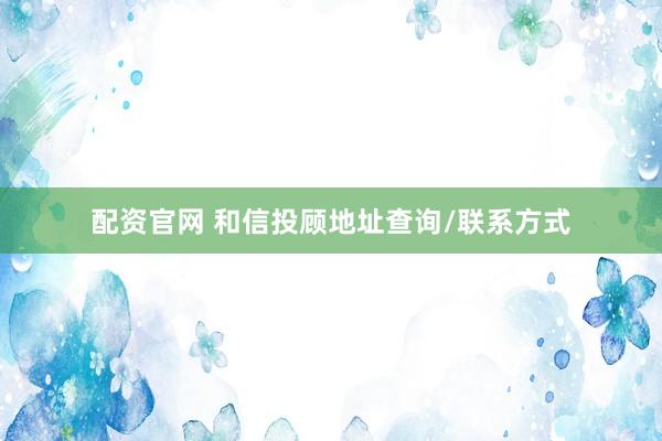 配资官网 和信投顾地址查询/联系方式