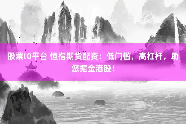 股票t0平台 恒指期货配资：低门槛，高杠杆，助您掘金港股！