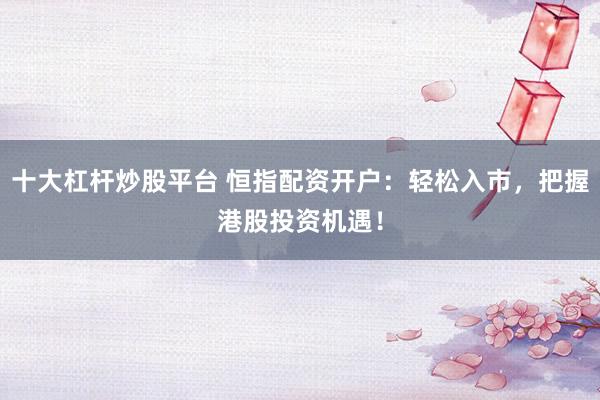 十大杠杆炒股平台 恒指配资开户：轻松入市，把握港股投资机遇！