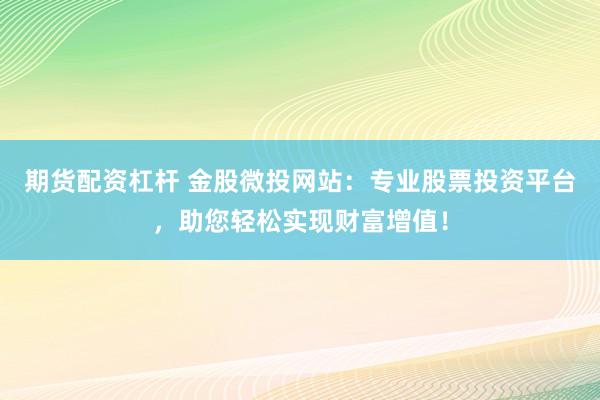 期货配资杠杆 金股微投网站：专业股票投资平台，助您轻松实现财富增值！