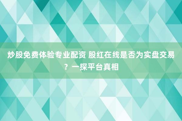 炒股免费体验专业配资 股红在线是否为实盘交易？一探平台真相
