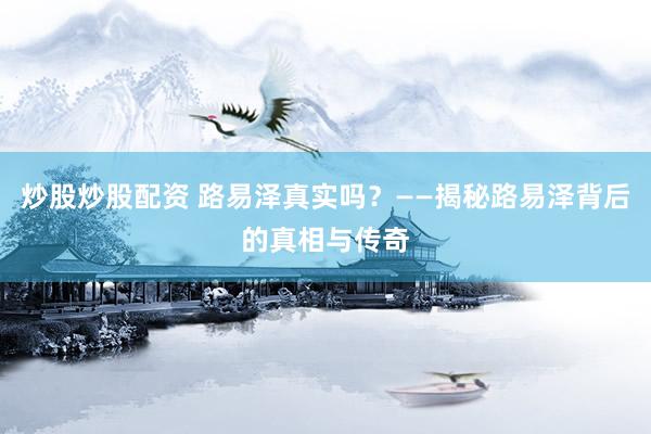 炒股炒股配资 路易泽真实吗？——揭秘路易泽背后的真相与传奇