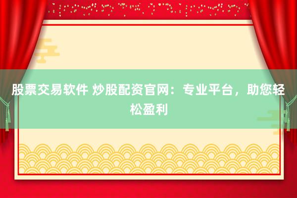 股票交易软件 炒股配资官网：专业平台，助您轻松盈利