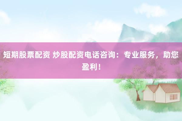 短期股票配资 炒股配资电话咨询：专业服务，助您盈利！