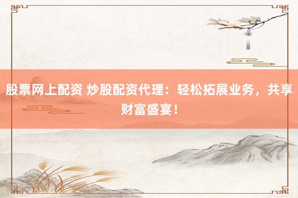 股票网上配资 炒股配资代理：轻松拓展业务，共享财富盛宴！