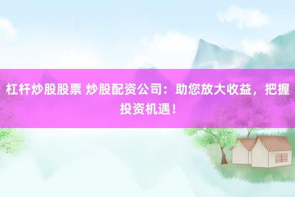 杠杆炒股股票 炒股配资公司：助您放大收益，把握投资机遇！