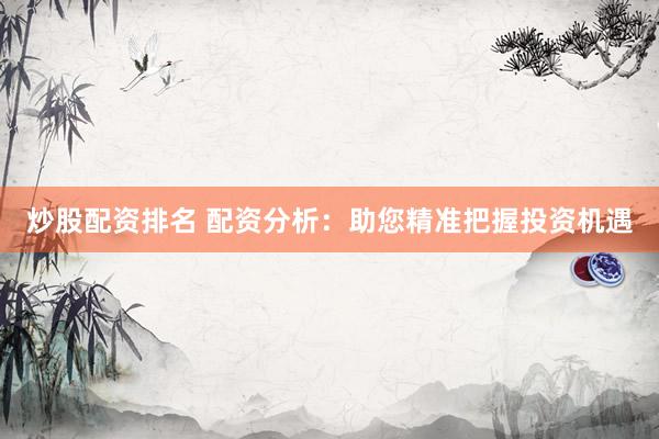 炒股配资排名 配资分析：助您精准把握投资机遇