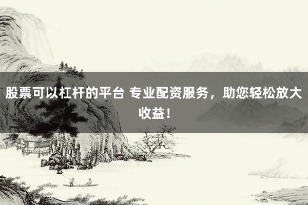 股票可以杠杆的平台 专业配资服务，助您轻松放大收益！