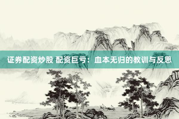 证券配资炒股 配资巨亏：血本无归的教训与反思