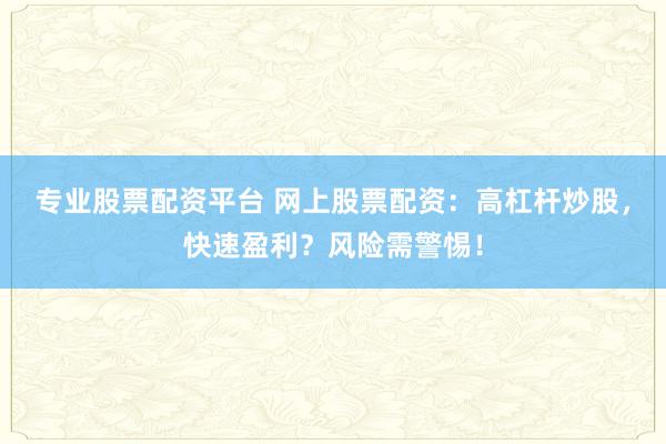 专业股票配资平台 网上股票配资：高杠杆炒股，快速盈利？风险需警惕！