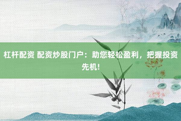 杠杆配资 配资炒股门户：助您轻松盈利，把握投资先机!