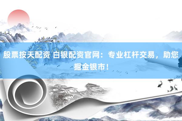 股票按天配资 白银配资官网：专业杠杆交易，助您掘金银市！