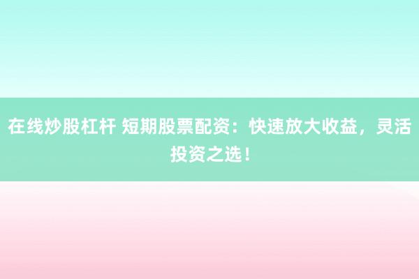 在线炒股杠杆 短期股票配资：快速放大收益，灵活投资之选！