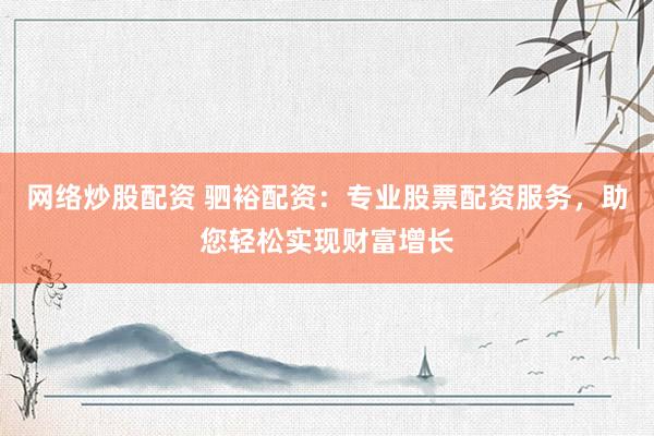 网络炒股配资 驷裕配资：专业股票配资服务，助您轻松实现财富增长