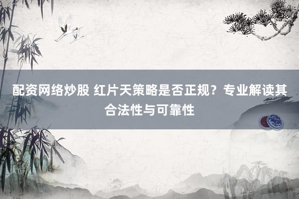配资网络炒股 红片天策略是否正规？专业解读其合法性与可靠性