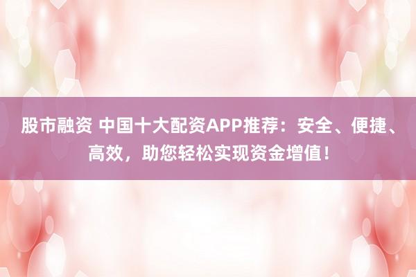 股市融资 中国十大配资APP推荐：安全、便捷、高效，助您轻松实现资金增值！