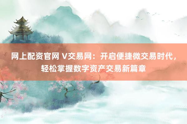 网上配资官网 V交易网：开启便捷微交易时代，轻松掌握数字资产交易新篇章