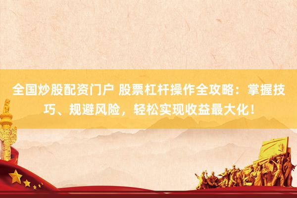 全国炒股配资门户 股票杠杆操作全攻略：掌握技巧、规避风险，轻松实现收益最大化！