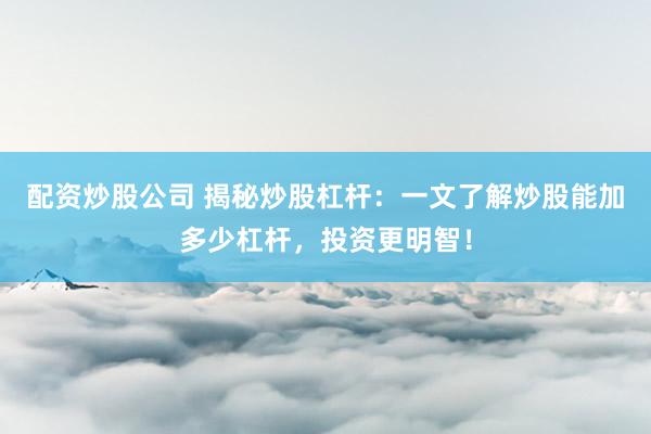 配资炒股公司 揭秘炒股杠杆：一文了解炒股能加多少杠杆，投资更明智！