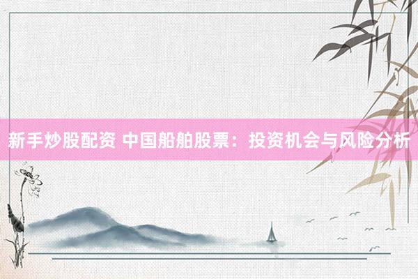 新手炒股配资 中国船舶股票：投资机会与风险分析
