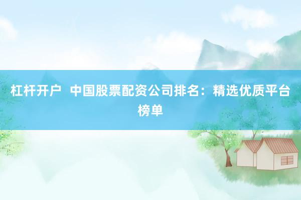 杠杆开户  中国股票配资公司排名：精选优质平台榜单