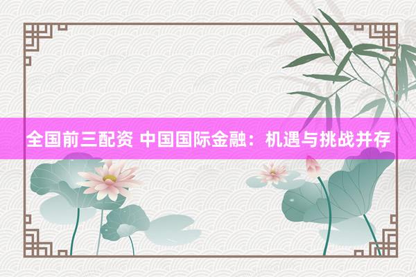 全国前三配资 中国国际金融：机遇与挑战并存