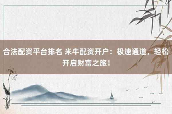 合法配资平台排名 米牛配资开户：极速通道，轻松开启财富之旅！