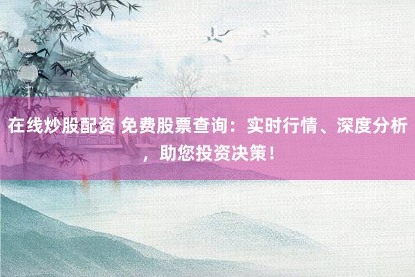 在线炒股配资 免费股票查询：实时行情、深度分析，助您投资决策！