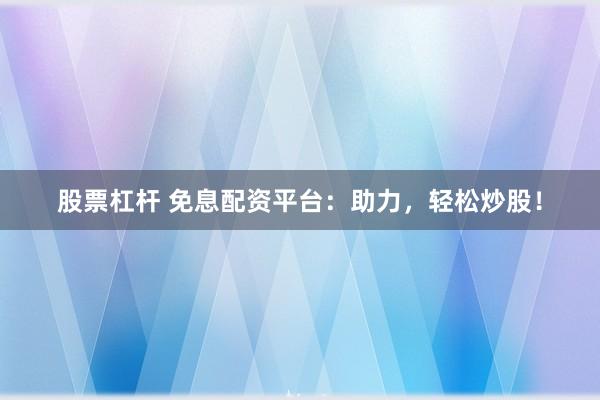 股票杠杆 免息配资平台：助力，轻松炒股！