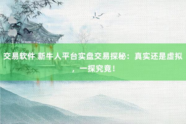 交易软件 新牛人平台实盘交易探秘：真实还是虚拟，一探究竟！