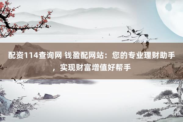 配资114查询网 钱盈配网站：您的专业理财助手，实现财富增值好帮手