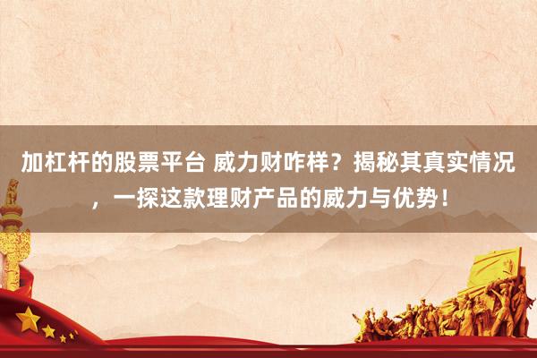 加杠杆的股票平台 威力财咋样？揭秘其真实情况，一探这款理财产品的威力与优势！