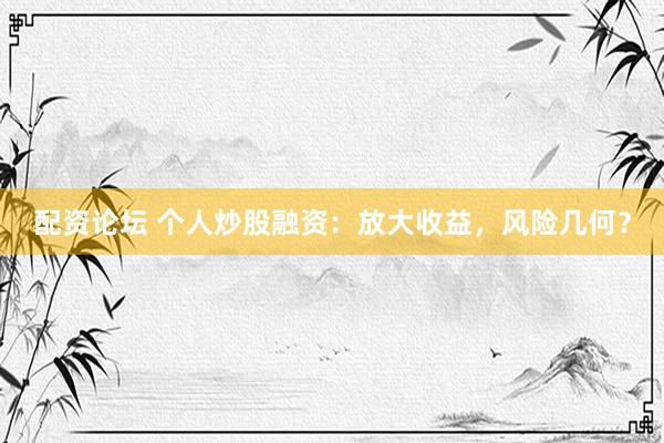 配资论坛 个人炒股融资：放大收益，风险几何？