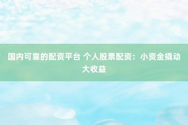 国内可靠的配资平台 个人股票配资：小资金撬动大收益