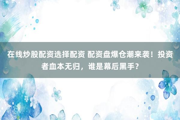在线炒股配资选择配资 配资盘爆仓潮来袭！投资者血本无归，谁是幕后黑手？